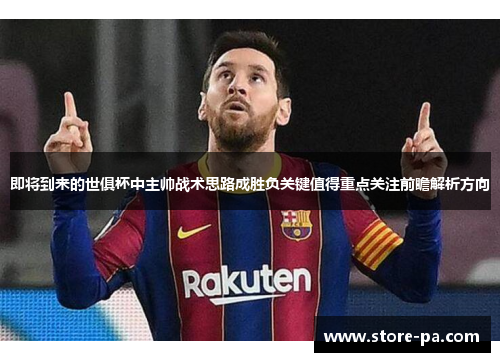 即将到来的世俱杯中主帅战术思路成胜负关键值得重点关注前瞻解析方向