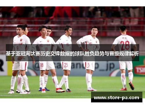 基于亚冠淘汰赛历史交锋数据的球队胜负趋势与晋级规律解析