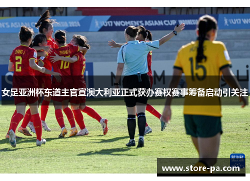 女足亚洲杯东道主官宣澳大利亚正式获办赛权赛事筹备启动引关注
