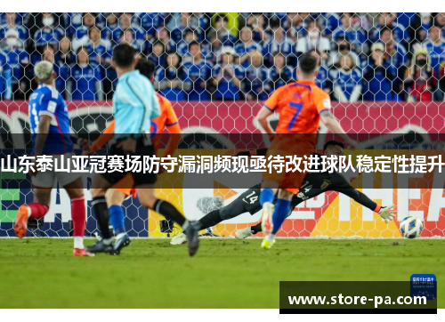 山东泰山亚冠赛场防守漏洞频现亟待改进球队稳定性提升