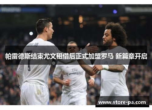 帕雷德斯结束尤文租借后正式加盟罗马 新篇章开启