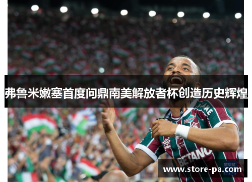 弗鲁米嫩塞首度问鼎南美解放者杯创造历史辉煌