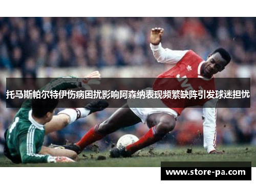 托马斯帕尔特伊伤病困扰影响阿森纳表现频繁缺阵引发球迷担忧