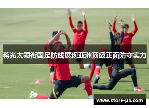 蒋光太领衔国足防线展现亚洲顶级正面防守实力