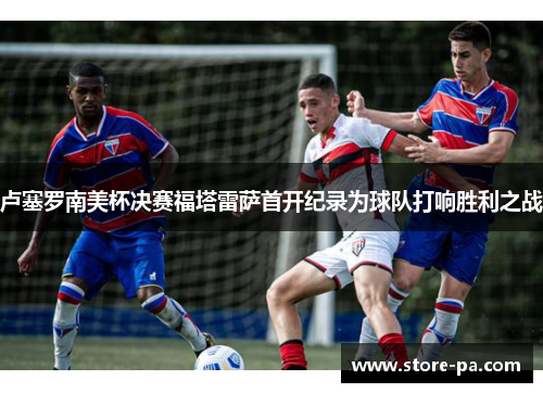 卢塞罗南美杯决赛福塔雷萨首开纪录为球队打响胜利之战