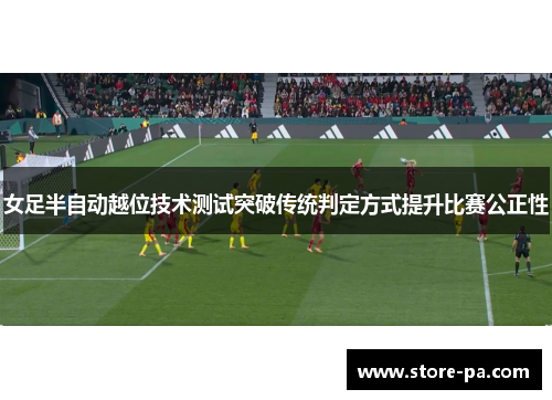 女足半自动越位技术测试突破传统判定方式提升比赛公正性