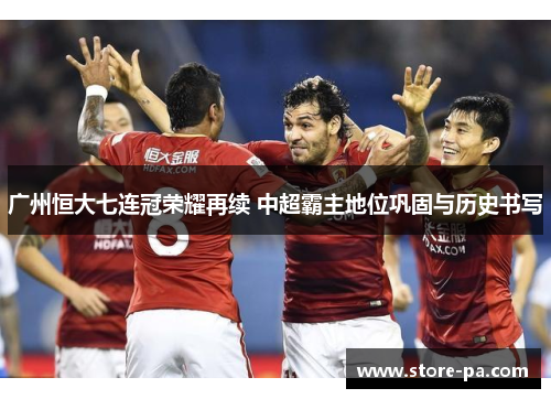 广州恒大七连冠荣耀再续 中超霸主地位巩固与历史书写