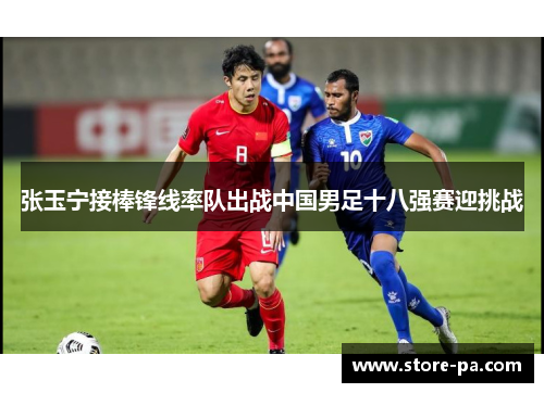 张玉宁接棒锋线率队出战中国男足十八强赛迎挑战 张玉宁接棒锋线率队出战中国男足十八强赛迎挑战