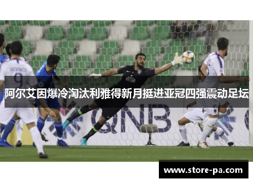 阿尔艾因爆冷淘汰利雅得新月挺进亚冠四强震动足坛