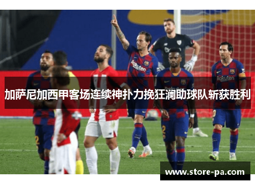 加萨尼加西甲客场连续神扑力挽狂澜助球队斩获胜利
