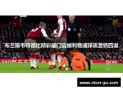布兰斯韦特德比精彩破门震撼利物浦球迷激情四溢