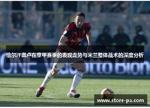 恰尔汗奥卢在意甲赛季的表现走势与米兰整体战术的深度分析