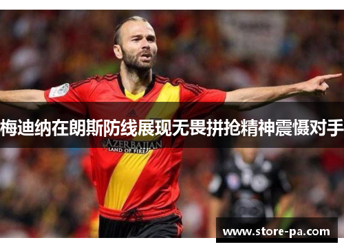 梅迪纳在朗斯防线展现无畏拼抢精神震慑对手