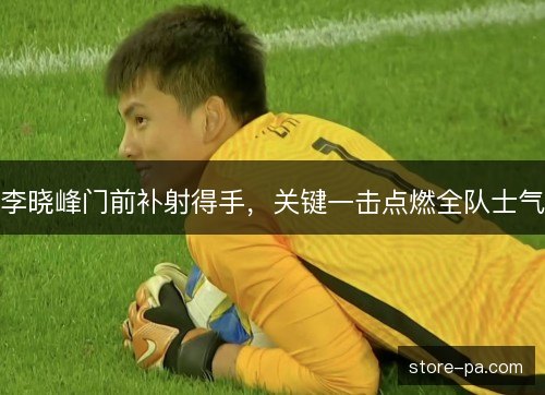 李晓峰门前补射得手,关键一击点燃全队士气 李晓峰门前补射得手,关键一击点燃全队士气