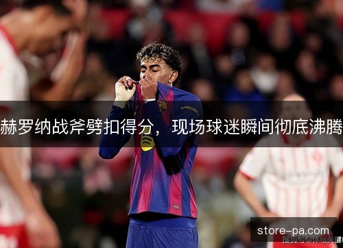 赫罗纳战斧劈扣得分，现场球迷瞬间彻底沸腾
